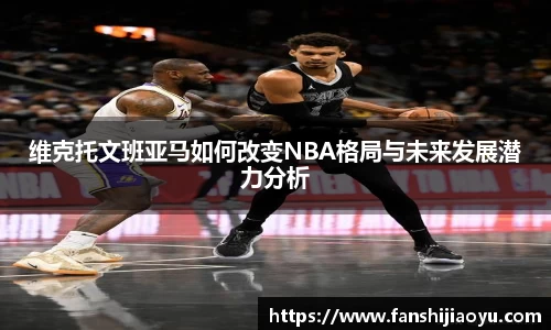 维克托文班亚马如何改变NBA格局与未来发展潜力分析